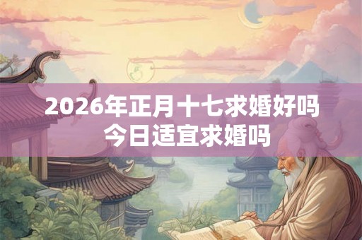 2026年正月十七求婚好吗  今日适宜求婚吗