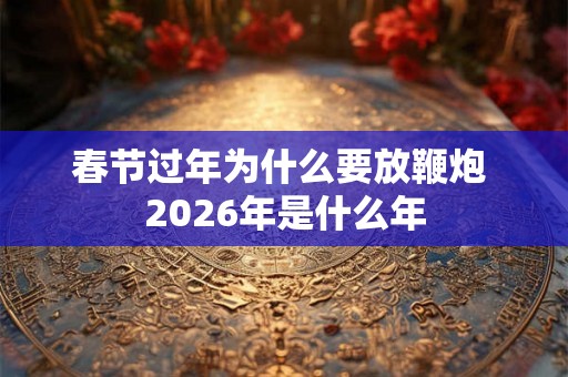 春节过年为什么要放鞭炮 2026年是什么年