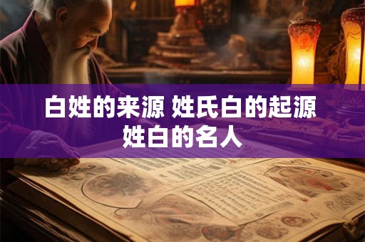 白姓的来源 姓氏白的起源 姓白的名人