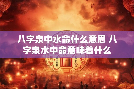 八字泉中水命什么意思 八字泉水中命意味着什么 八字泉中水命什么意思 八字泉水中命意味着什么