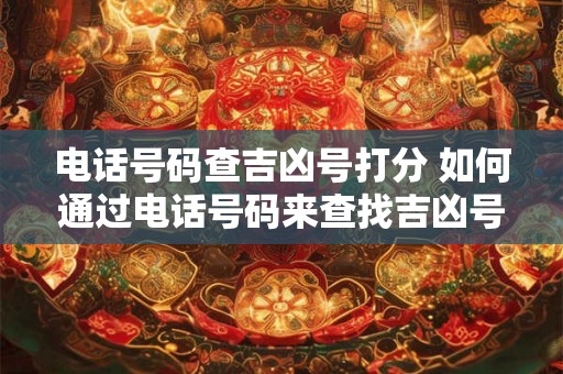 电话号码查吉凶号打分 如何通过电话号码来查找吉凶号并进行打分