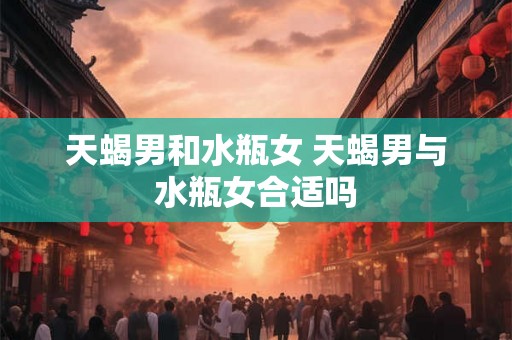 天蝎男和水瓶女 天蝎男与水瓶女合适吗