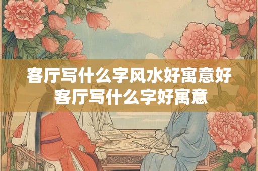 客厅写什么字风水好寓意好 客厅写什么字好寓意 客厅写什么字风水好寓意好 客厅写什么字好寓意