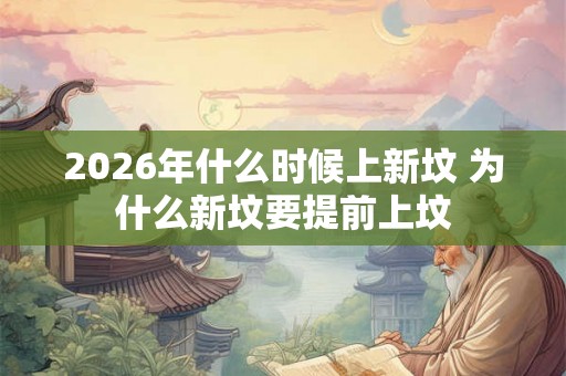 2026年什么时候上新坟 为什么新坟要提前上坟 2026年什么时候上新坟 为什么新坟要提前上坟