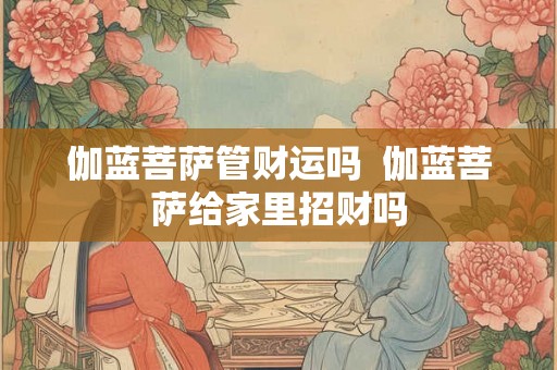 伽蓝菩萨管财运吗  伽蓝菩萨给家里招财吗