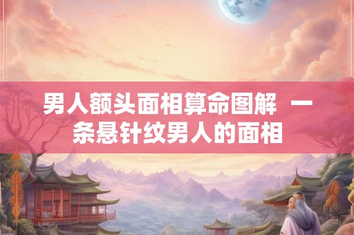 男人额头面相算命图解  一条悬针纹男人的面相