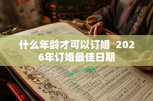 什么年龄才可以订婚 2026年订婚最佳日期 什么年龄才可以订婚 2026年订婚最佳日期