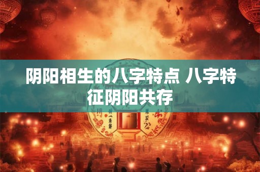 阴阳相生的八字特点 八字特征阴阳共存