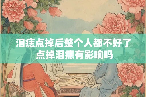泪痣点掉后整个人都不好了 点掉泪痣有影响吗 泪痣点掉后整个人都不好了 点掉泪痣有影响吗