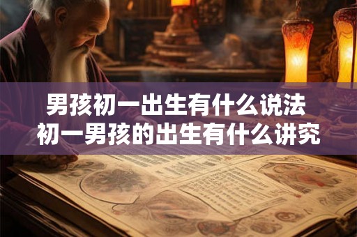 男孩初一出生有什么说法 初一男孩的出生有什么讲究