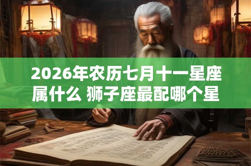 2026年农历七月十一星座属什么 狮子座最配哪个星座