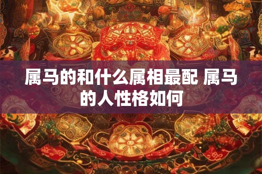 属马的和什么属相最配 属马的人性格如何