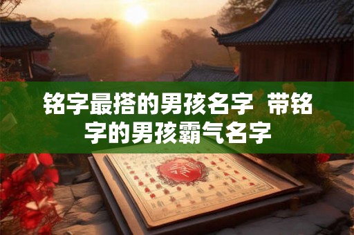 铭字最搭的男孩名字  带铭字的男孩霸气名字