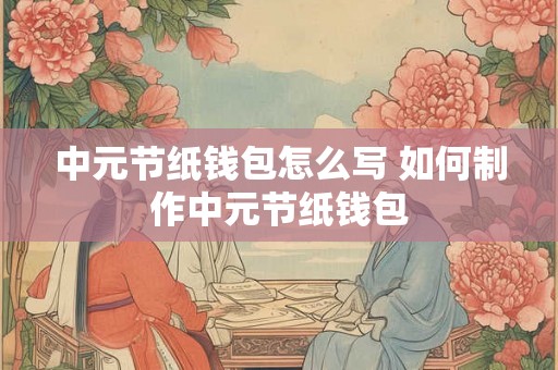 中元节纸钱包怎么写 如何制作中元节纸钱包 中元节纸钱包怎么写 如何制作中元节纸钱包