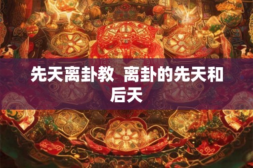 先天离卦教  离卦的先天和后天