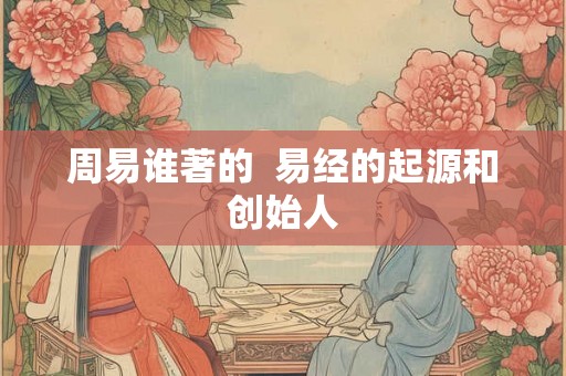 周易谁著的  易经的起源和创始人