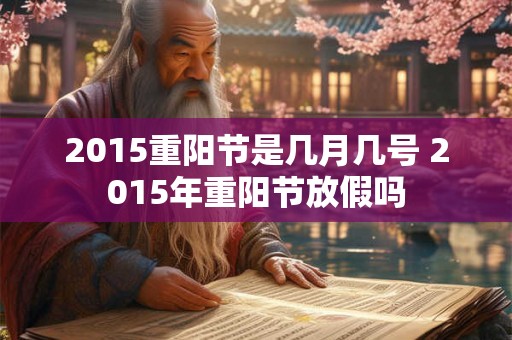 2015重阳节是几月几号 2015年重阳节放假吗 2015重阳节是几月几号 2015年重阳节放假吗