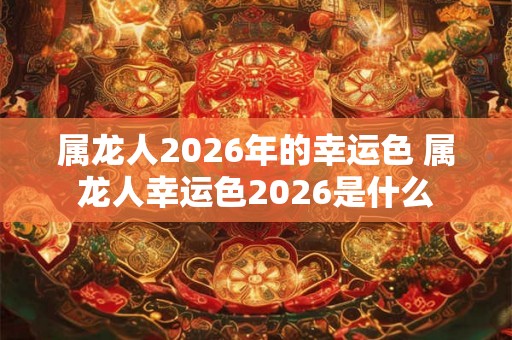 属龙人2026年的幸运色 属龙人幸运色2026是什么