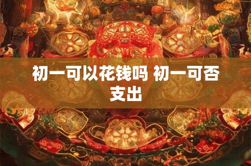 初一可以花钱吗 初一可否支出