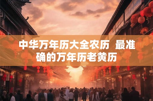 中华万年历大全农历 最准确的万年历老黄历 中华万年历大全农历 最准确的万年历老黄历