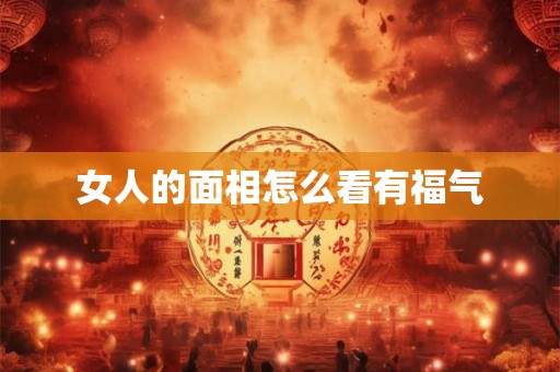 女人的面相怎么看有福气 女人的面相怎么看有福气