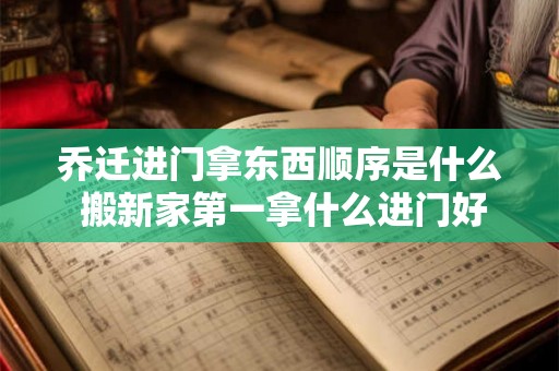 乔迁进门拿东西顺序是什么 搬新家第一拿什么进门好