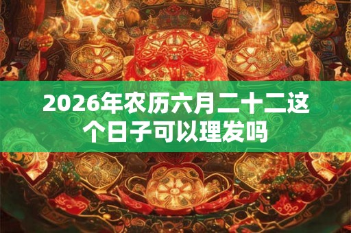 2026年农历六月二十二这个日子可以理发吗