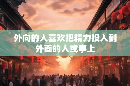 外向的人喜欢把精力投入到外面的人或事上 外向的人喜欢把精力投入到外面的人或事上