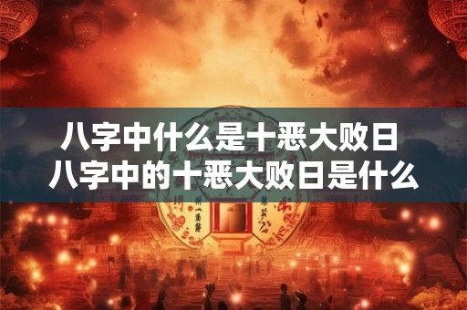 八字中什么是十恶大败日 八字中的十恶大败日是什么
