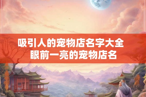 吸引人的宠物店名字大全 眼前一亮的宠物店名 吸引人的宠物店名字大全 眼前一亮的宠物店名