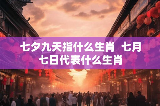 七夕九天指什么生肖  七月七日代表什么生肖