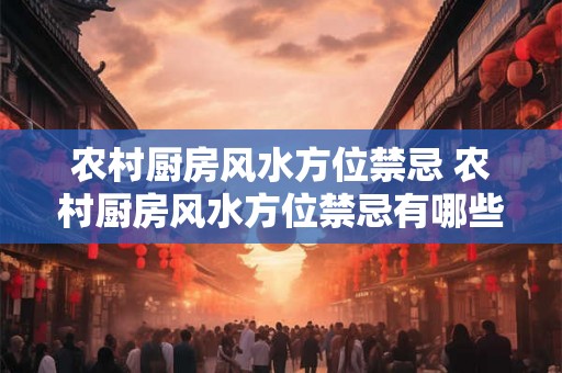 农村厨房风水方位禁忌 农村厨房风水方位禁忌有哪些 农村厨房风水方位禁忌 农村厨房风水方位禁忌有哪些