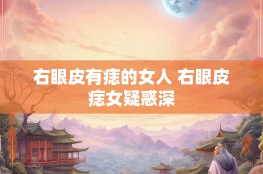 右眼皮有痣的女人 右眼皮痣女疑惑深