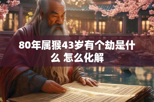 80年属猴43岁有个劫是什么 怎么化解