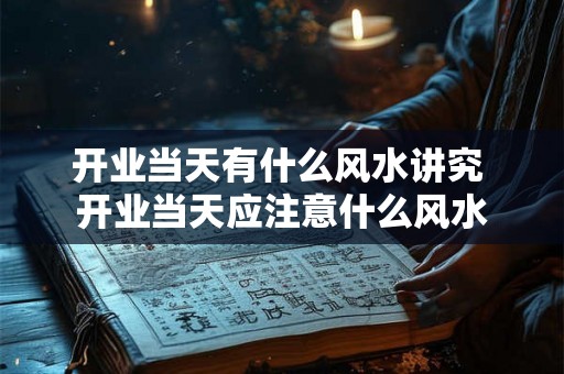 开业当天有什么风水讲究 开业当天应注意什么风水