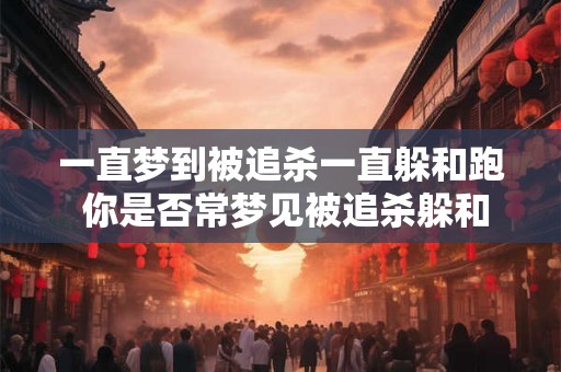 一直梦到被追杀一直躲和跑 你是否常梦见被追杀躲和跑