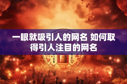一眼就吸引人的网名 如何取得引人注目的网名 一眼就吸引人的网名 如何取得引人注目的网名