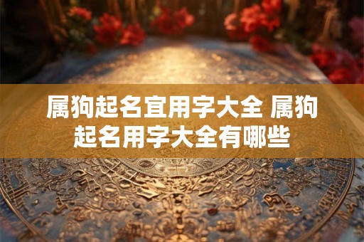 属狗起名宜用字大全 属狗起名用字大全有哪些