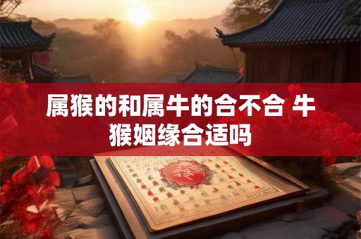 属猴的和属牛的合不合 牛猴姻缘合适吗