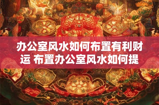办公室风水如何布置有利财运 布置办公室风水如何提升财运