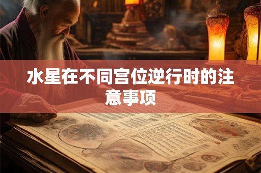 水星在不同宫位逆行时的注意事项