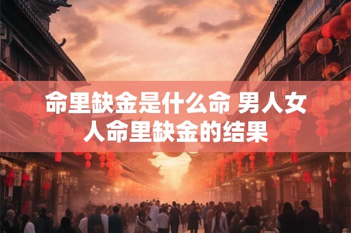 命里缺金是什么命 男人女人命里缺金的结果 命里缺金是什么命 男人女人命里缺金的结果