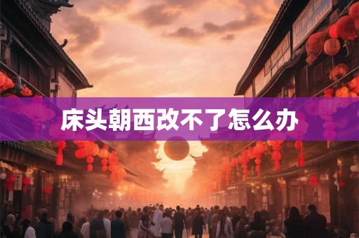 床头朝西改不了怎么办 床头朝西改不了怎么办
