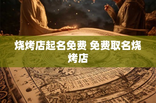 烧烤店起名免费 免费取名烧烤店 烧烤店起名免费 免费取名烧烤店