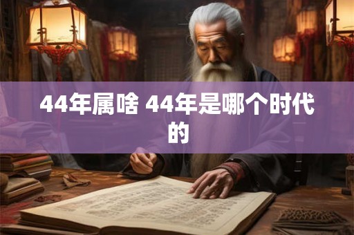 44年属啥 44年是哪个时代的