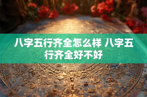八字五行齐全怎么样 八字五行齐全好不好