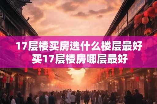 17层楼买房选什么楼层最好 买17层楼房哪层最好