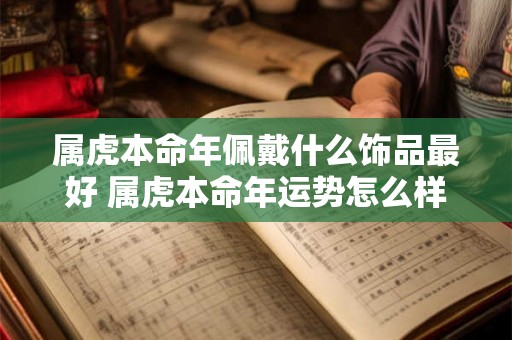 属虎本命年佩戴什么饰品最好 属虎本命年运势怎么样