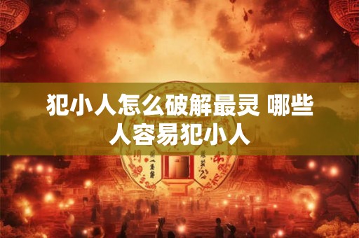 犯小人怎么破解最灵 哪些人容易犯小人