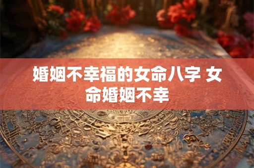 婚姻不幸福的女命八字 女命婚姻不幸 婚姻不幸福的女命八字 女命婚姻不幸